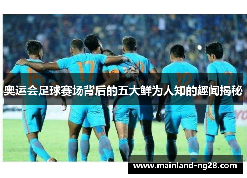 奥运会足球赛场背后的五大鲜为人知的趣闻揭秘