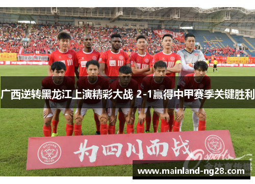 广西逆转黑龙江上演精彩大战 2-1赢得中甲赛季关键胜利