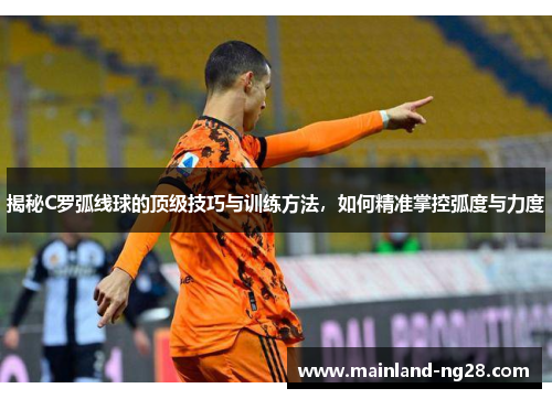 揭秘C罗弧线球的顶级技巧与训练方法,如何精准掌控弧度与力度 揭秘C罗弧线球的顶级技巧与训练方法,如何精准掌控弧度与力度
