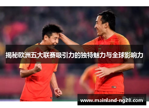 揭秘欧洲五大联赛吸引力的独特魅力与全球影响力