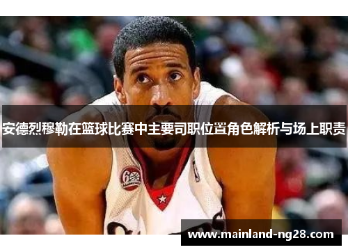 安德烈穆勒在篮球比赛中主要司职位置角色解析与场上职责