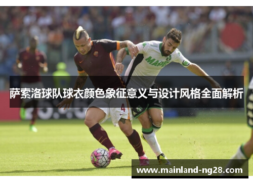 萨索洛球队球衣颜色象征意义与设计风格全面解析 萨索洛球队球衣颜色象征意义与设计风格全面解析