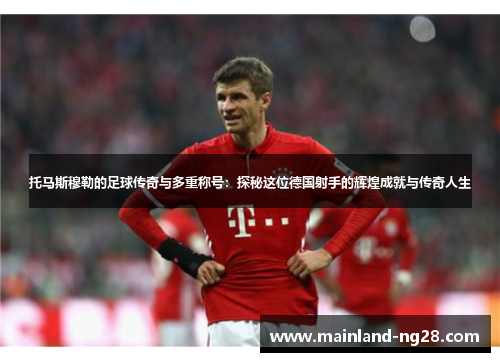 托马斯穆勒的足球传奇与多重称号：探秘这位德国射手的辉煌成就与传奇人生