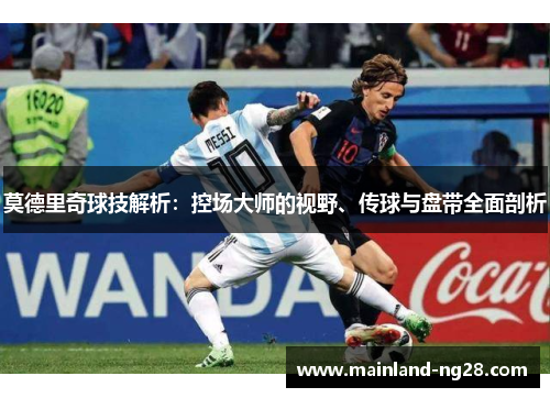 莫德里奇球技解析：控场大师的视野、传球与盘带全面剖析