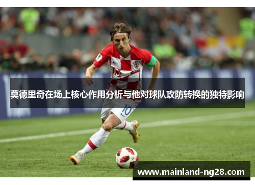莫德里奇在场上核心作用分析与他对球队攻防转换的独特影响