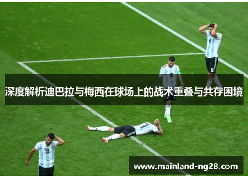 深度解析迪巴拉与梅西在球场上的战术重叠与共存困境
