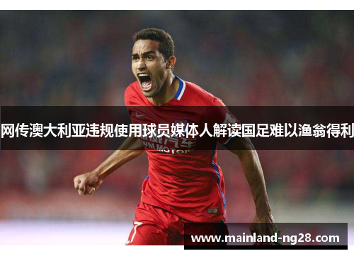 网传澳大利亚违规使用球员媒体人解读国足难以渔翁得利 网传澳大利亚违规使用球员媒体人解读国足难以渔翁得利