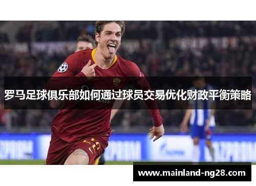 罗马足球俱乐部如何通过球员交易优化财政平衡策略 罗马足球俱乐部如何通过球员交易优化财政平衡策略