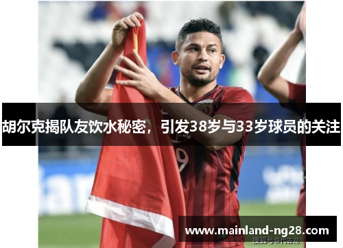 胡尔克揭队友饮水秘密,引发38岁与33岁球员的关注 胡尔克揭队友饮水秘密,引发38岁与33岁球员的关注