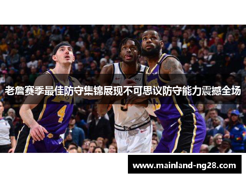 老詹赛季最佳防守集锦展现不可思议防守能力震撼全场