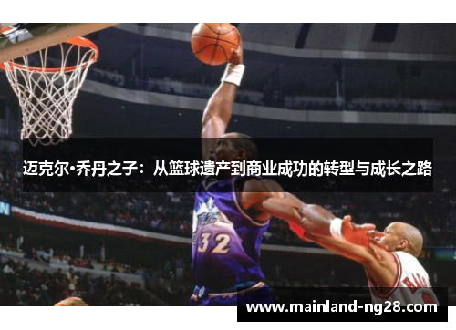 迈克尔·乔丹之子:从篮球遗产到商业成功的转型与成长之路 迈克尔·乔丹之子:从篮球遗产到商业成功的转型与成长之路