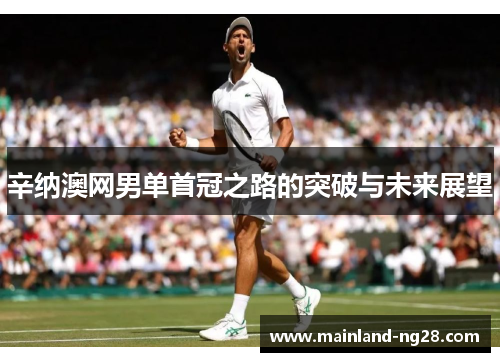 辛纳澳网男单首冠之路的突破与未来展望 辛纳澳网男单首冠之路的突破与未来展望