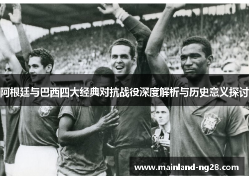 阿根廷与巴西四大经典对抗战役深度解析与历史意义探讨
