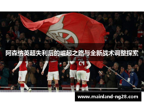 阿森纳英超失利后的崛起之路与全新战术调整探索