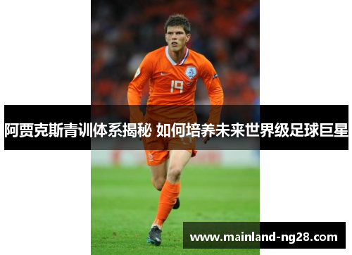 阿贾克斯青训体系揭秘 如何培养未来世界级足球巨星 阿贾克斯青训体系揭秘 如何培养未来世界级足球巨星