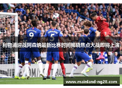 利物浦迎战阿森纳最新比赛时间揭晓焦点大战即将上演 利物浦迎战阿森纳最新比赛时间揭晓焦点大战即将上演