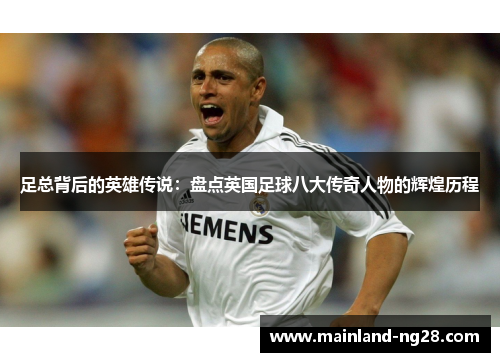 足总背后的英雄传说:盘点英国足球八大传奇人物的辉煌历程 足总背后的英雄传说:盘点英国足球八大传奇人物的辉煌历程