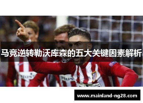 马竞逆转勒沃库森的五大关键因素解析 马竞逆转勒沃库森的五大关键因素解析