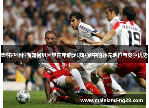 奥林匹亚科斯如何巩固其在希腊足球联赛中的领先地位与竞争优势 奥林匹亚科斯如何巩固其在希腊足球联赛中的领先地位与竞争优势