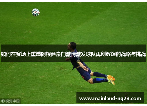 如何在赛场上重燃阿根廷豪门激情激发球队再创辉煌的战略与挑战