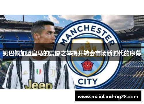 姆巴佩加盟皇马的震撼之举揭开转会市场新时代的序幕