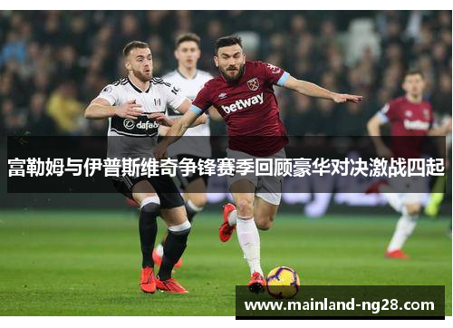 富勒姆与伊普斯维奇争锋赛季回顾豪华对决激战四起