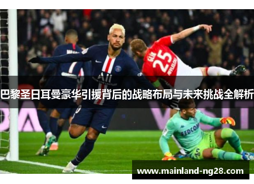 巴黎圣日耳曼豪华引援背后的战略布局与未来挑战全解析