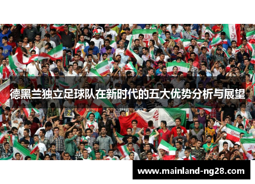 德黑兰独立足球队在新时代的五大优势分析与展望
