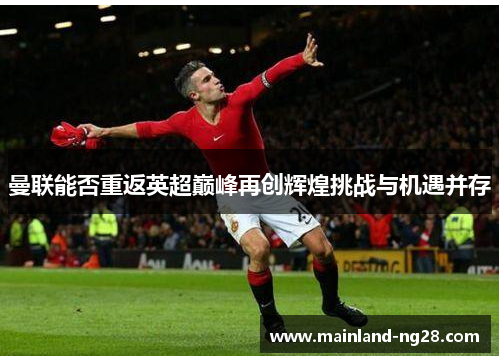 曼联能否重返英超巅峰再创辉煌挑战与机遇并存 曼联能否重返英超巅峰再创辉煌挑战与机遇并存