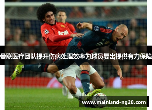 曼联医疗团队提升伤病处理效率为球员复出提供有力保障