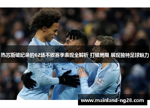 热苏斯破纪录的62场不败赛季表现全解析 打破局限 展现独特足球魅力 热苏斯破纪录的62场不败赛季表现全解析 打破局限 展现独特足球魅力