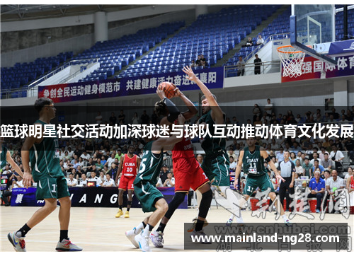 篮球明星社交活动加深球迷与球队互动推动体育文化发展 篮球明星社交活动加深球迷与球队互动推动体育文化发展