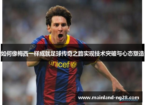 如何像梅西一样成就足球传奇之路实现技术突破与心态塑造