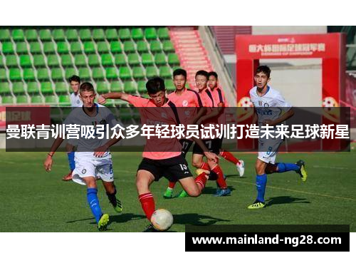 曼联青训营吸引众多年轻球员试训打造未来足球新星 曼联青训营吸引众多年轻球员试训打造未来足球新星