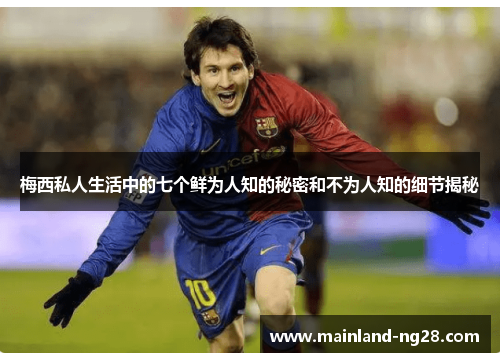 梅西私人生活中的七个鲜为人知的秘密和不为人知的细节揭秘