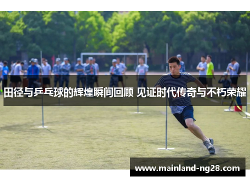 田径与乒乓球的辉煌瞬间回顾 见证时代传奇与不朽荣耀 田径与乒乓球的辉煌瞬间回顾 见证时代传奇与不朽荣耀
