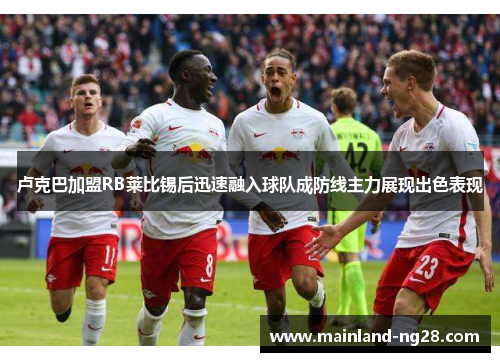 卢克巴加盟RB莱比锡后迅速融入球队成防线主力展现出色表现 卢克巴加盟RB莱比锡后迅速融入球队成防线主力展现出色表现