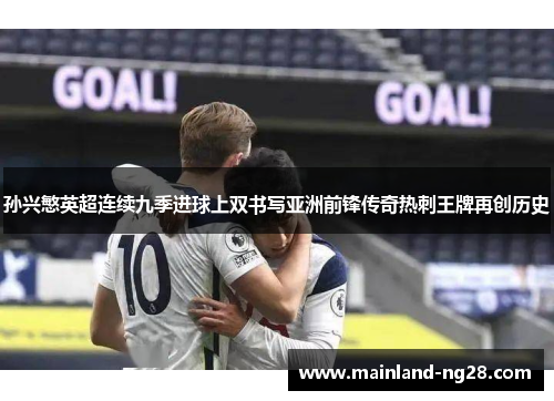 孙兴慜英超连续九季进球上双书写亚洲前锋传奇热刺王牌再创历史 孙兴慜英超连续九季进球上双书写亚洲前锋传奇热刺王牌再创历史