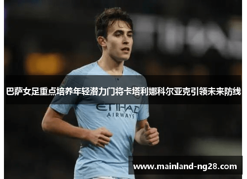 巴萨女足重点培养年轻潜力门将卡塔利娜科尔亚克引领未来防线 巴萨女足重点培养年轻潜力门将卡塔利娜科尔亚克引领未来防线
