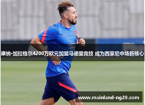 康纳·加拉格尔4200万欧元加盟马德里竞技 成为西蒙尼中场新核心 康纳·加拉格尔4200万欧元加盟马德里竞技 成为西蒙尼中场新核心