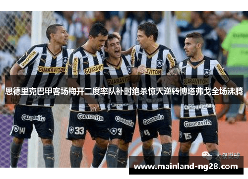 恩德里克巴甲客场梅开二度率队补时绝杀惊天逆转博塔弗戈全场沸腾 恩德里克巴甲客场梅开二度率队补时绝杀惊天逆转博塔弗戈全场沸腾
