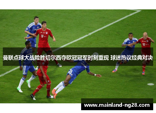 曼联点球大战险胜切尔西夺欧冠冠军时刻重现 球迷热议经典对决