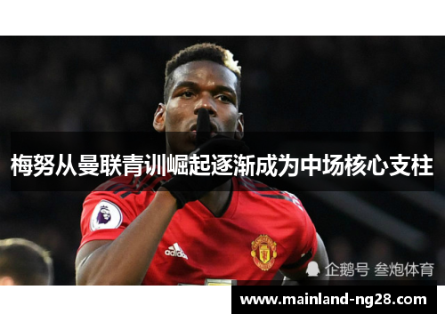 梅努从曼联青训崛起逐渐成为中场核心支柱 梅努从曼联青训崛起逐渐成为中场核心支柱