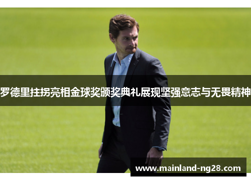 罗德里拄拐亮相金球奖颁奖典礼展现坚强意志与无畏精神
