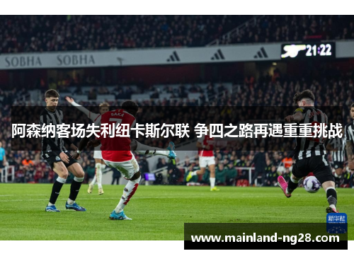 阿森纳客场失利纽卡斯尔联 争四之路再遇重重挑战 阿森纳客场失利纽卡斯尔联 争四之路再遇重重挑战