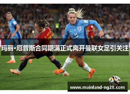 玛丽·厄普斯合同期满正式离开曼联女足引关注 玛丽·厄普斯合同期满正式离开曼联女足引关注
